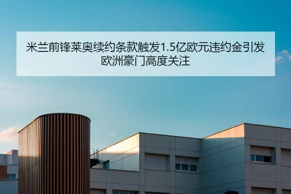 米兰前锋莱奥续约条款触发1.5亿欧元违约金引发欧洲豪门高度关注