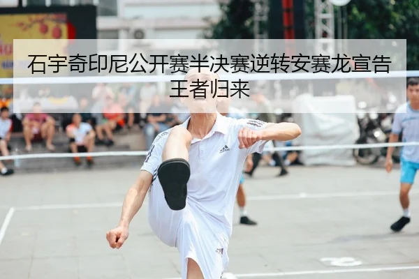 石宇奇印尼公开赛半决赛逆转安赛龙宣告王者归来
