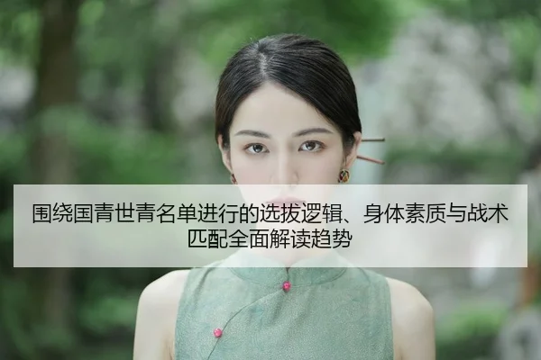 围绕国青世青名单进行的选拔逻辑、身体素质与战术匹配全面解读趋势