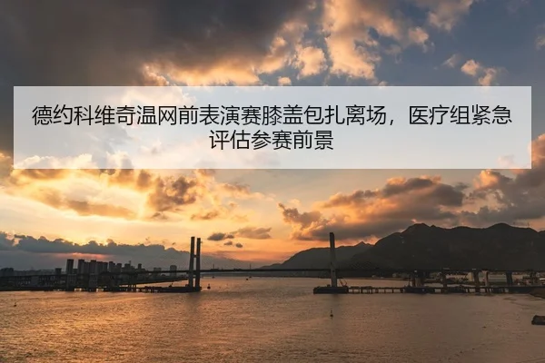 德约科维奇温网前表演赛膝盖包扎离场，医疗组紧急评估参赛前景