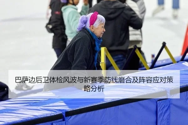 巴萨边后卫体检风波与新赛季防线磨合及阵容应对策略分析