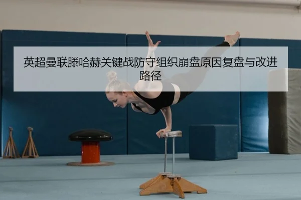 英超曼联滕哈赫关键战防守组织崩盘原因复盘与改进路径